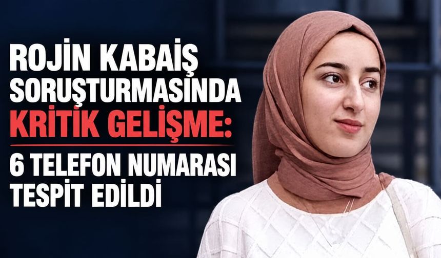 Rojin Kabaiş soruşturmasında kritik gelişme: 6 telefon numarası tespit edildi