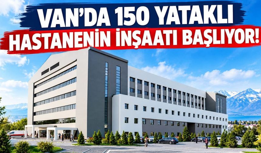 Van’da 150 yataklı hastanenin inşaatı başlıyor!