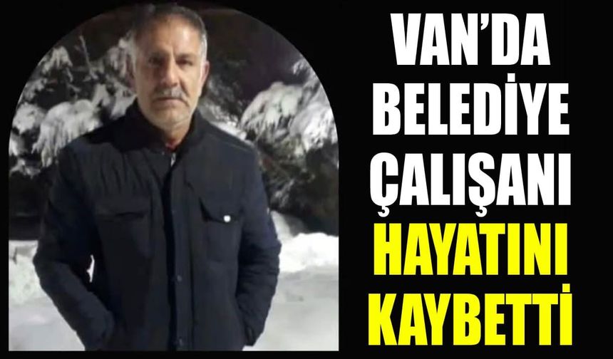 Van’da belediye çalışanı hayatını kaybetti