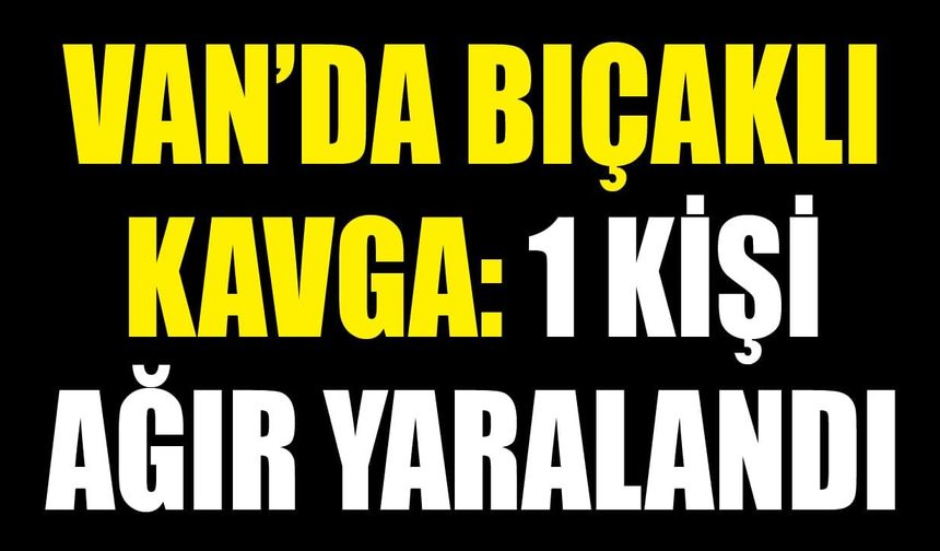 Van’da bıçaklı kavga: 1 genç ağır yaralandı