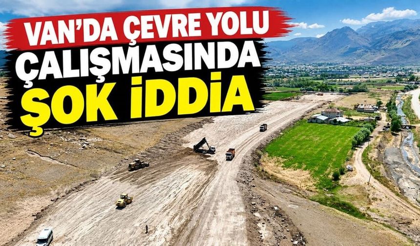 Van’da Çevre Yolu çalışmasında şok iddia
