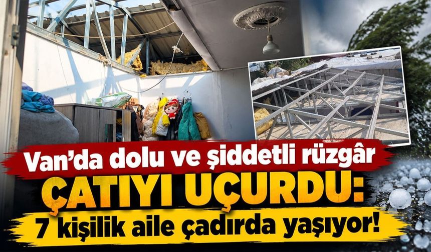 Van’da dolu ve şiddetli rüzgâr çatıyı uçurdu: 7 kişilik aile çadırda yaşıyor!