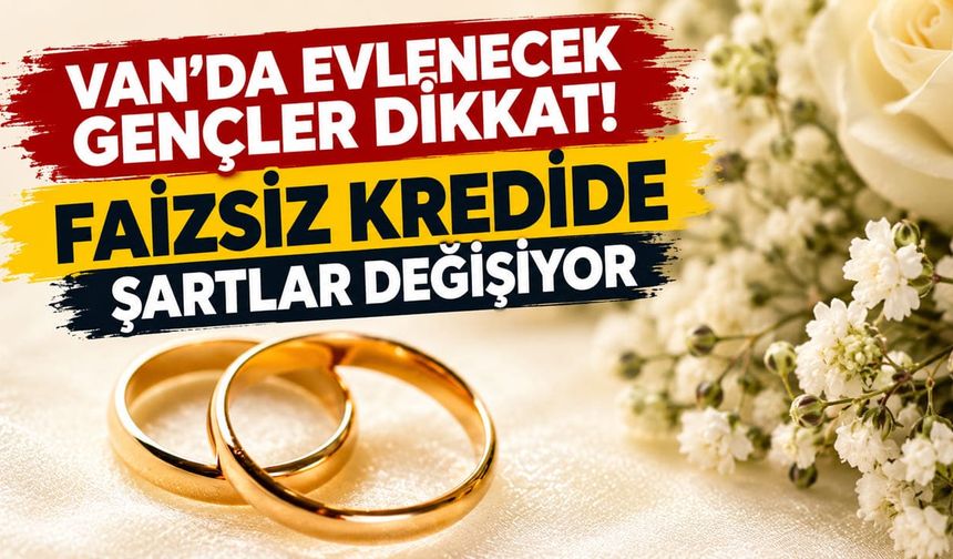 Van’da evlenecek gençler dikkat! Faizsiz kredide şartlar değişiyor