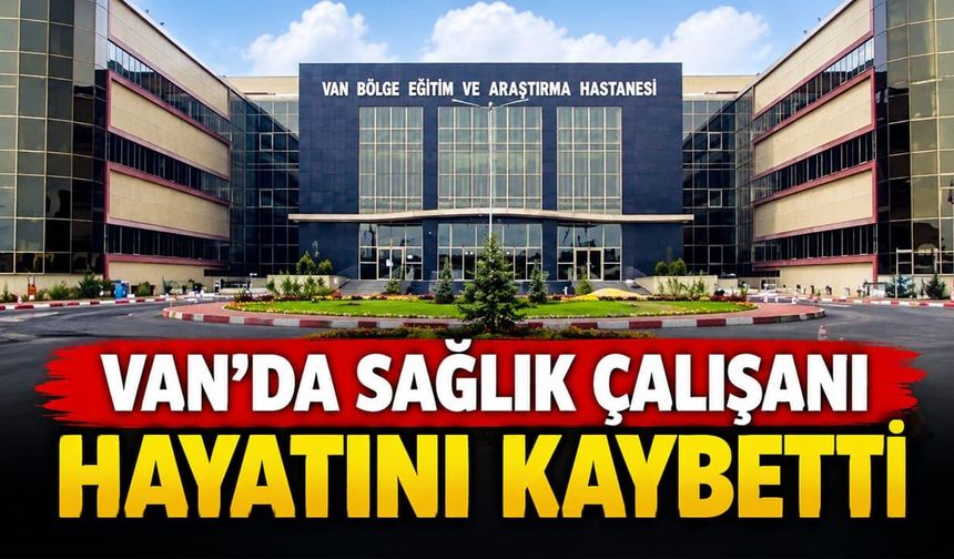 Van SBÜ'de sağlık çalışanı hayatını kaybetti