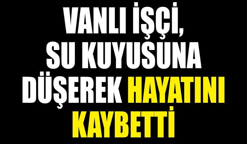 Vanlı işçi, su kuyusuna düşerek hayatını kaybetti