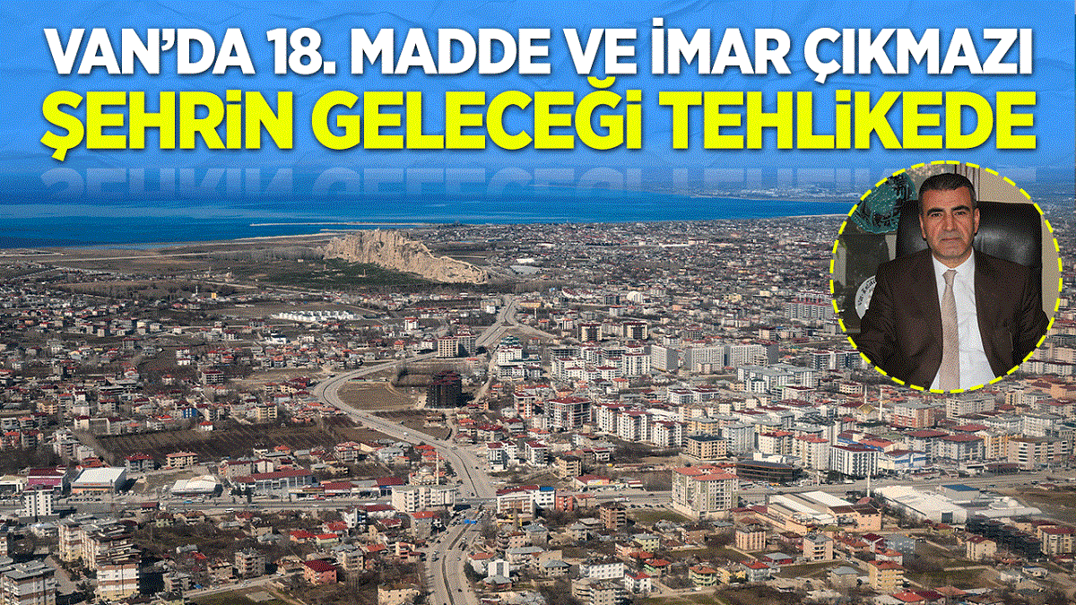 Van’da 18. Madde ve İmar Çıkmazı: Şehrin geleceği tehlikede