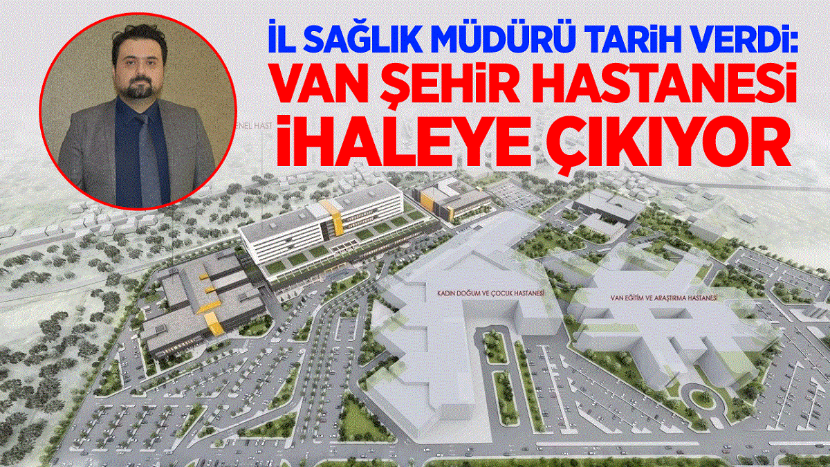 Van Şehir Hastanesi ihaleye çıkıyor: İl Sağlık Müdürü tarih verdi...