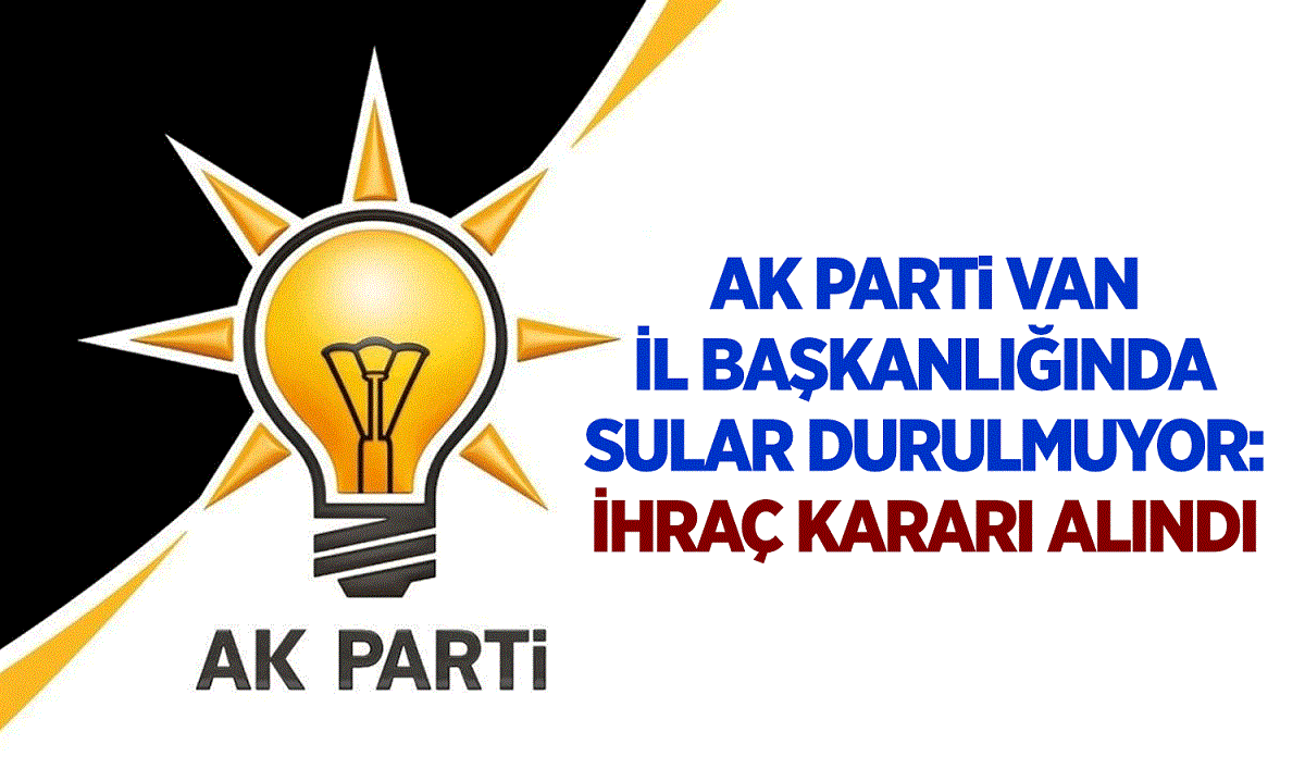 Van AK Parti İl Başkanlığında sular durulmuyor: İhraç kararı alındı