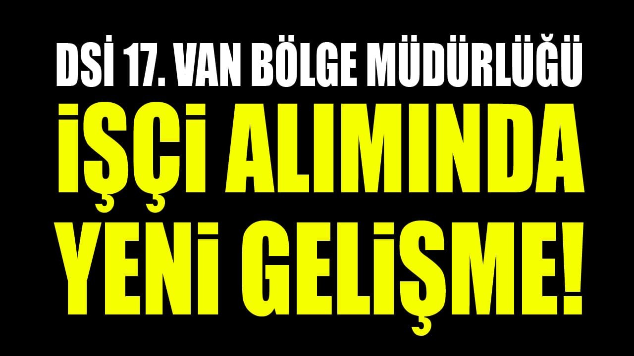 DSİ 17. Van Bölge Müdürlüğü işçi alımında yeni gelişme!
