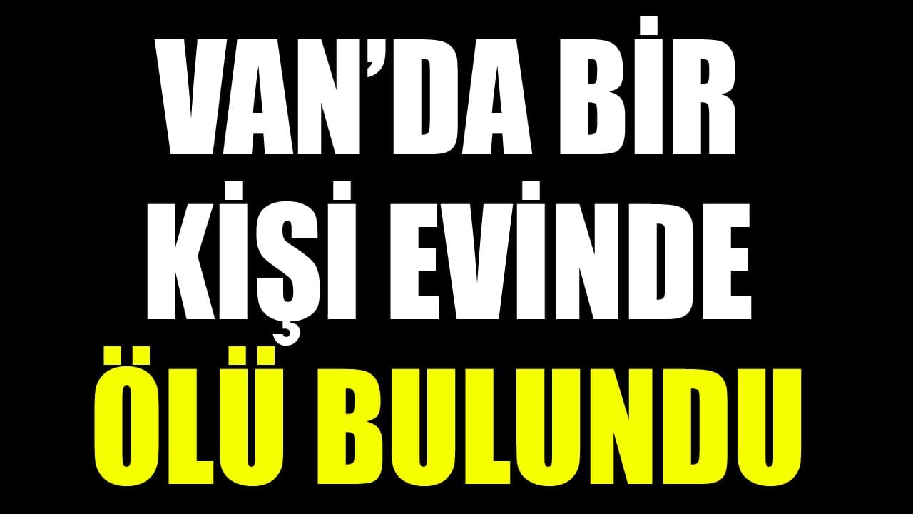 Van’da şüpheli ölüm: Bir kişi evinde ölü bulundu