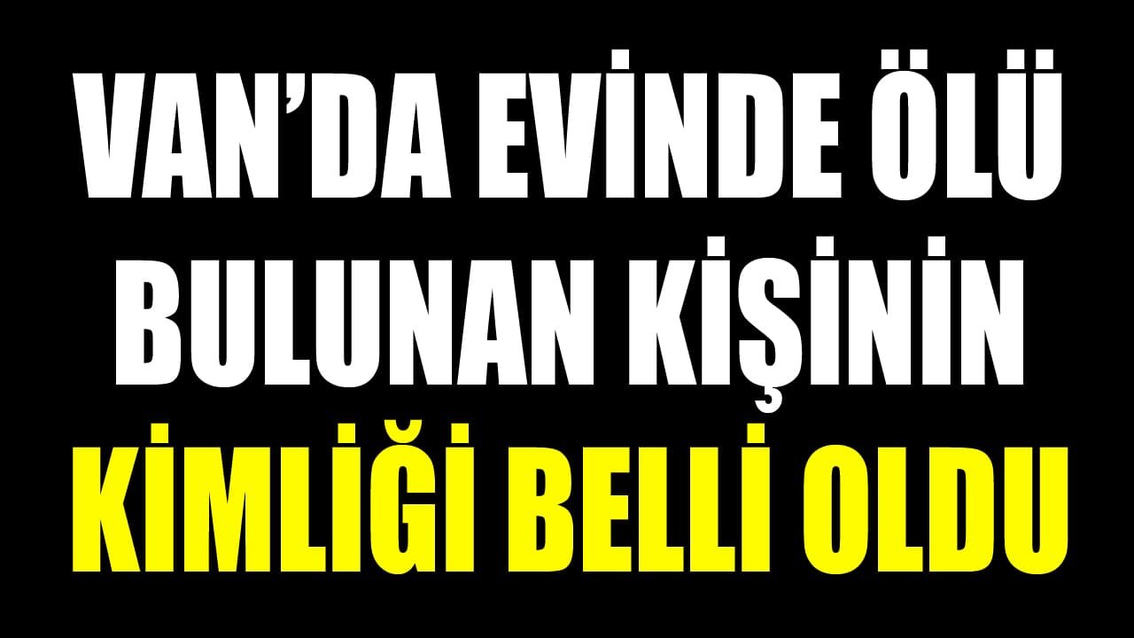 Van’da evinde ölü bulunan kişinin kimliği belli oldu