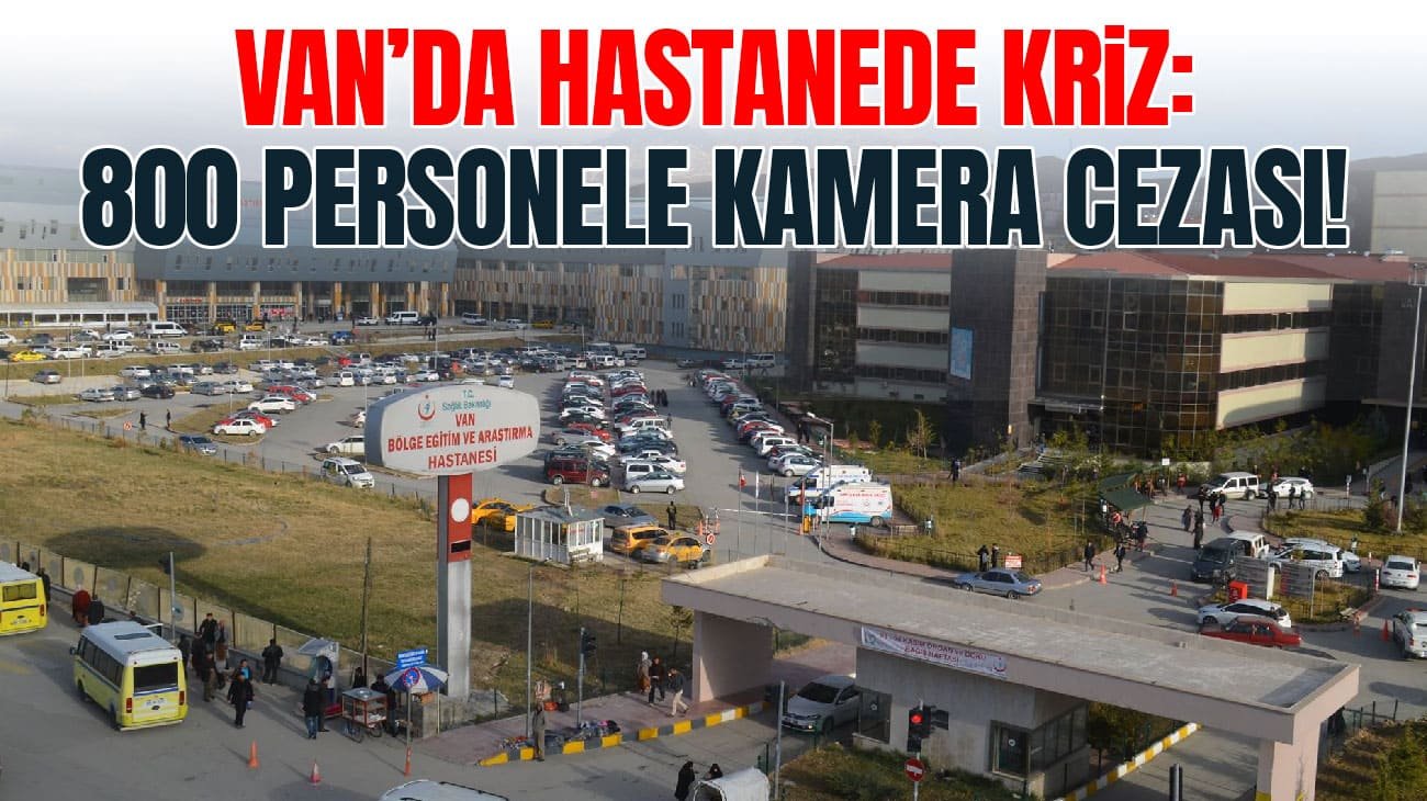 Van’da hastanede kriz: 800 personele kamera cezası!