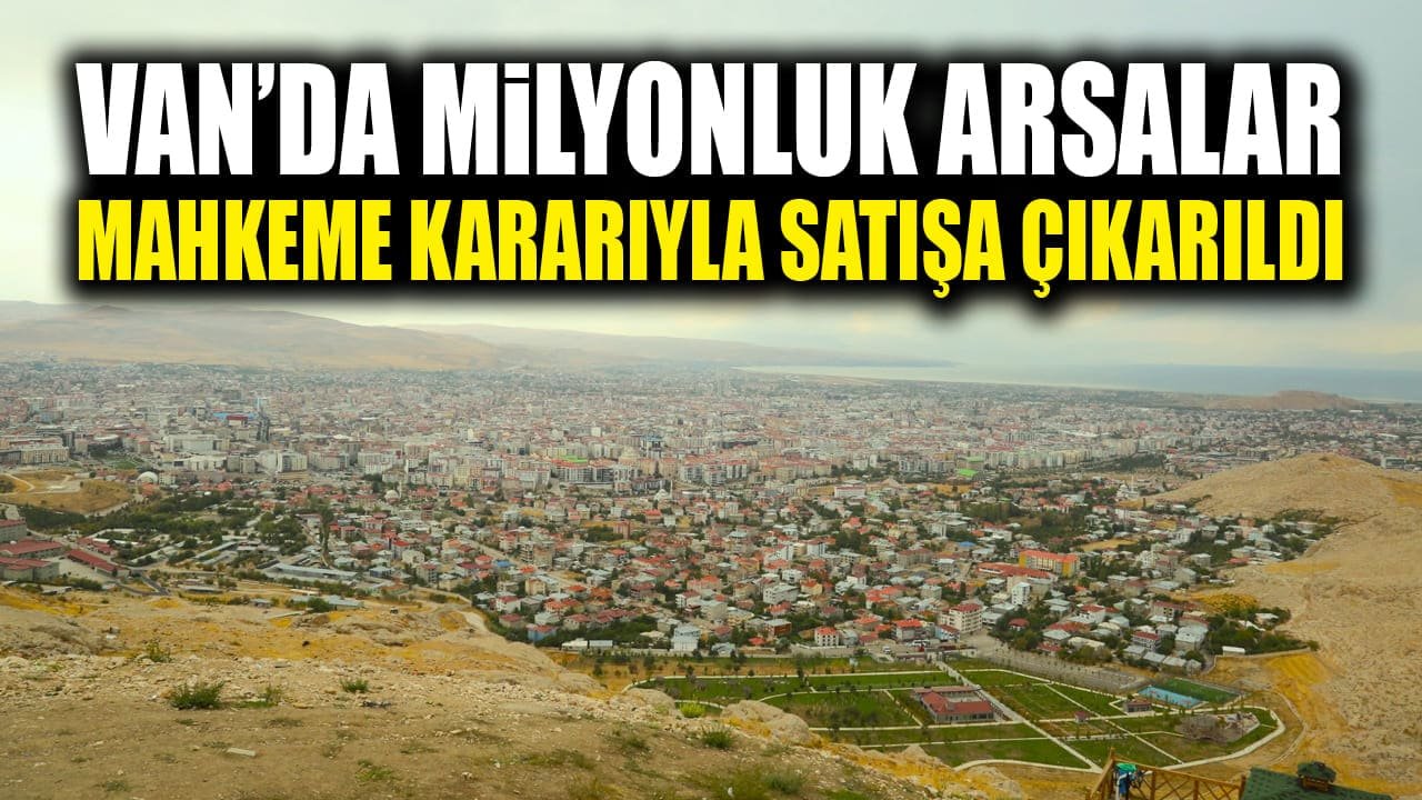 Van’da milyonluk arsalar mahkeme kararıyla satışa çıkarıldı