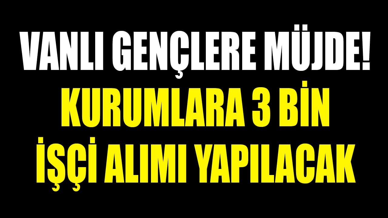 Vanlı gençlere müjde! Kurumlara 3 bin işçi alımı yapılacak