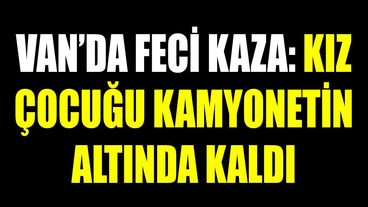 Van’da feci kaza: Kız çocuğu kamyonetin altında kaldı