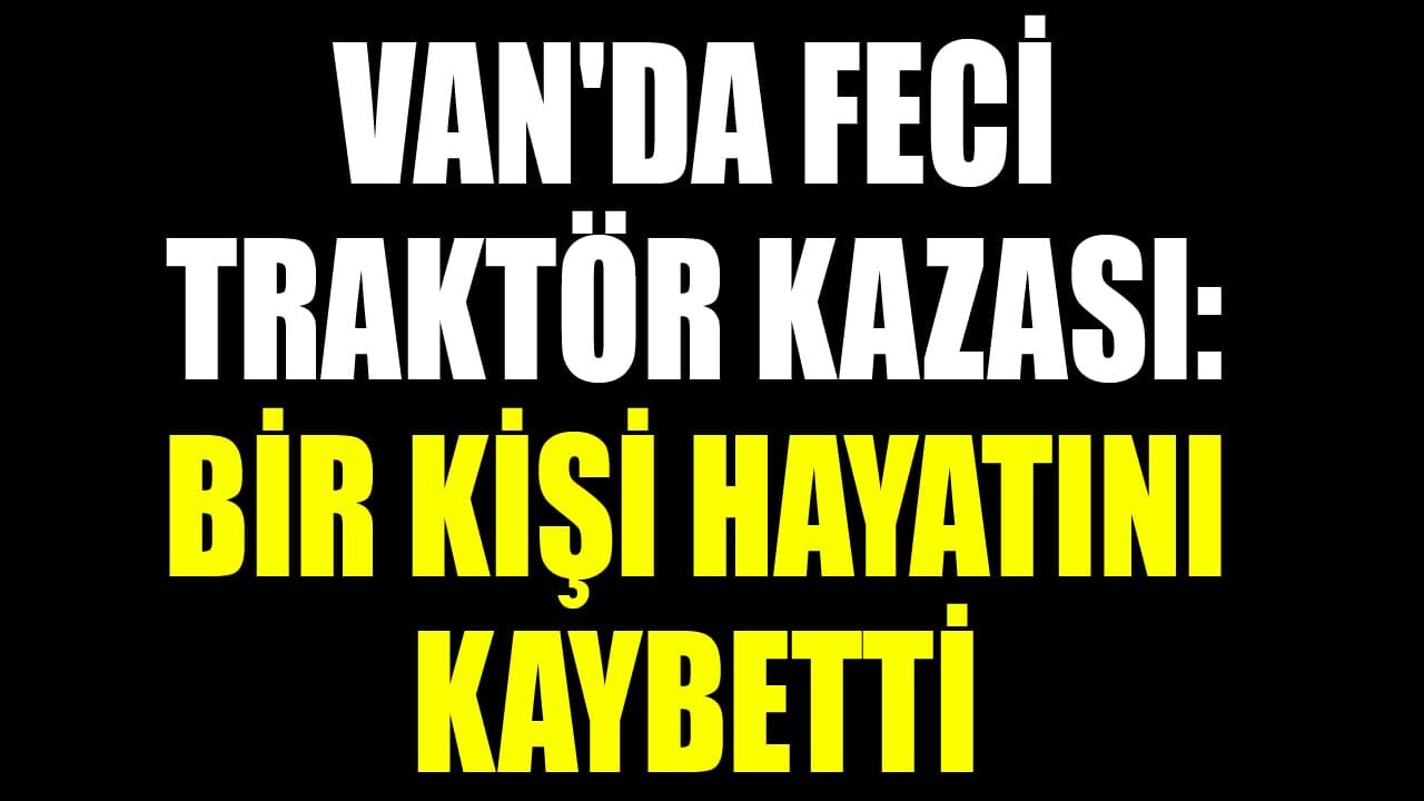 Van'da feci traktör kazası: Bir kişi hayatını kaybetti