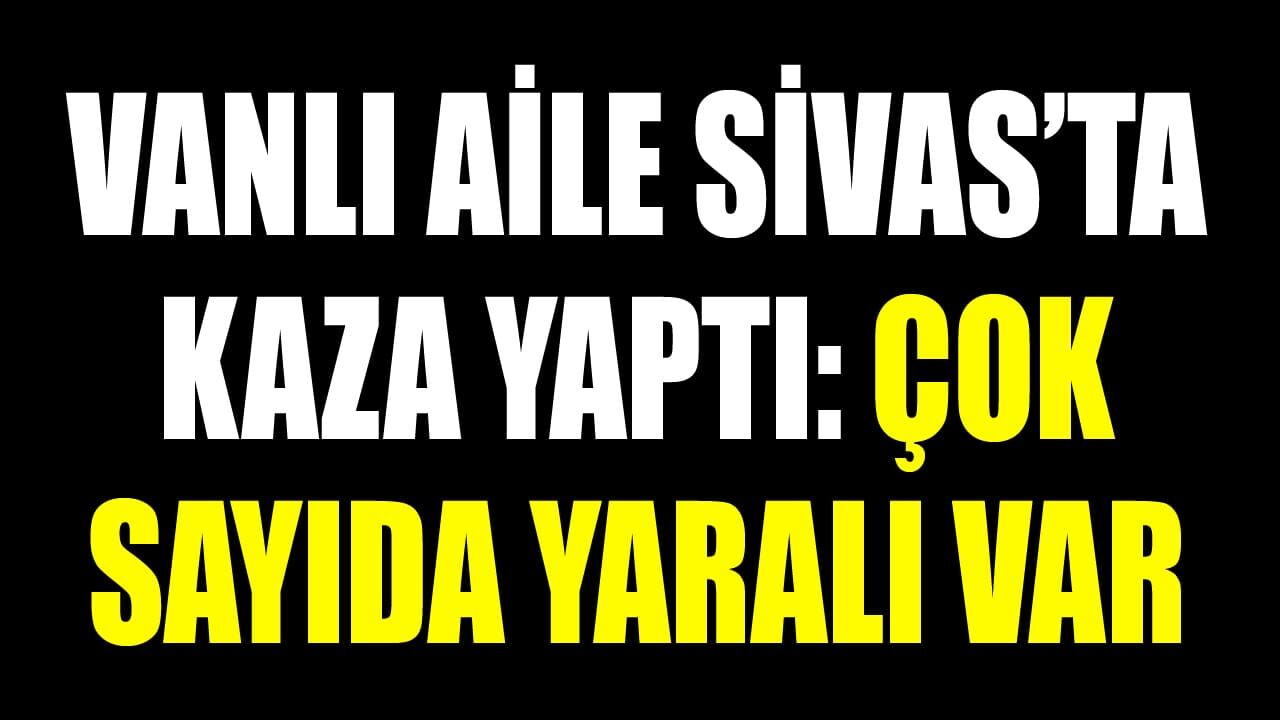 Vanlı aile Sivas’ta kaza yaptı: Çok sayıda yaralı var