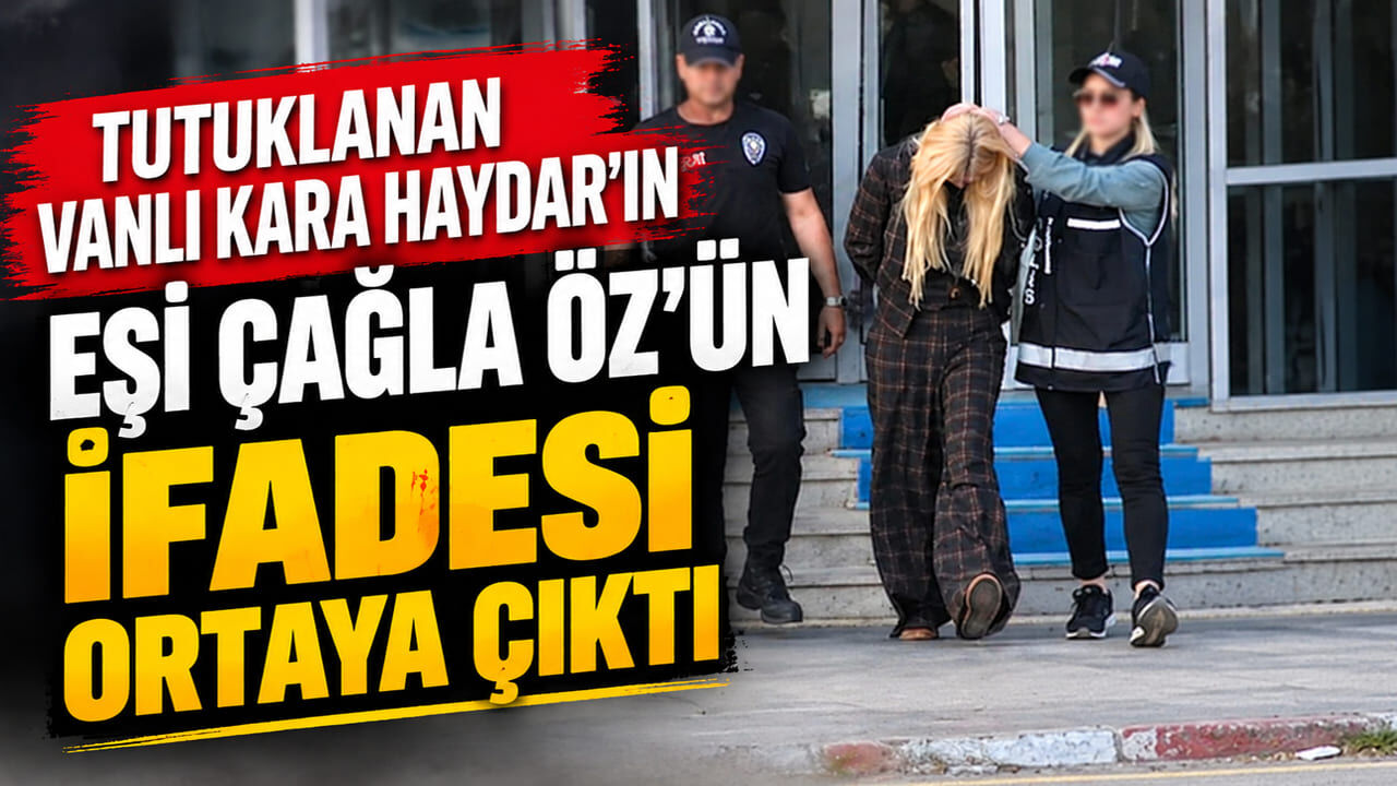 Vanlı Kara Haydar’ın eşi Çağla Öz'ün ifadesi ortaya çıktı