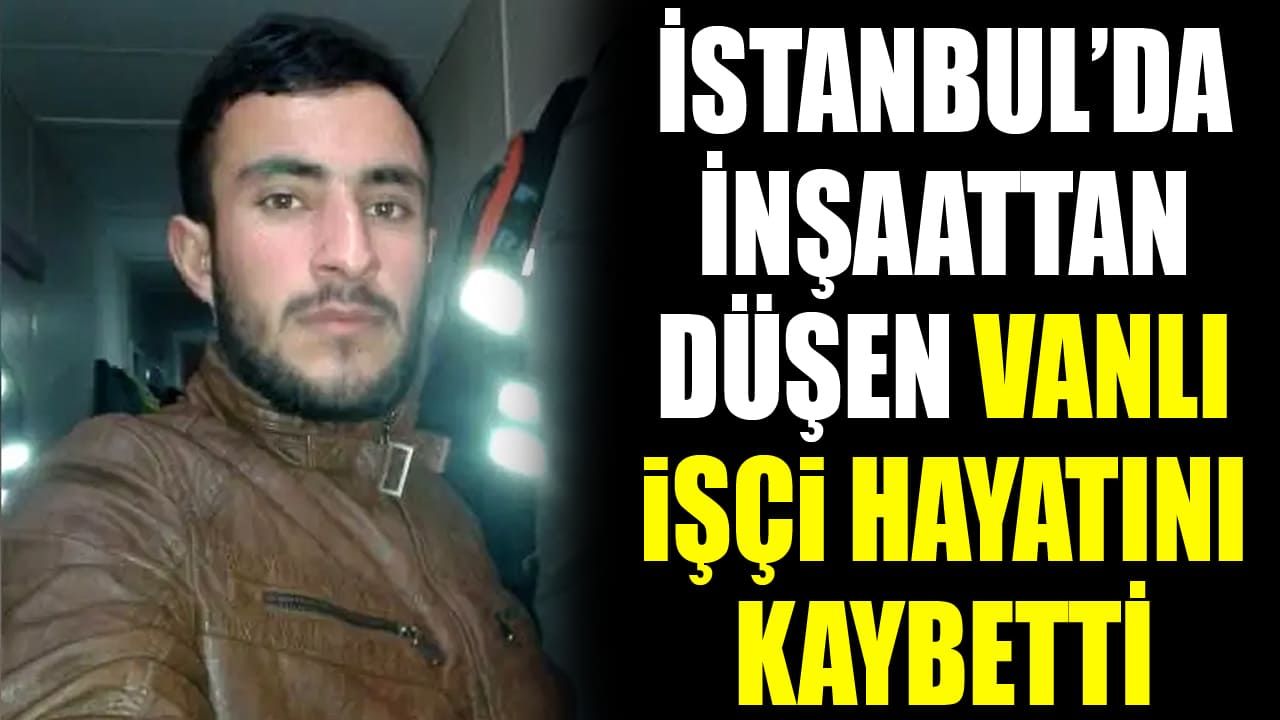İstanbul’da inşaattan düşen Vanlı işçi hayatını kaybetti